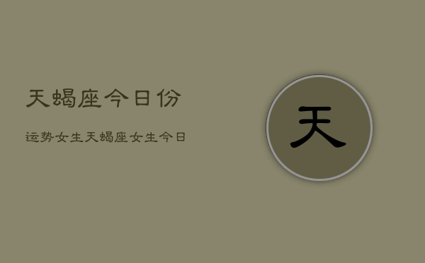 天蝎座今日份运势女生，天蝎座女生今日运势详解