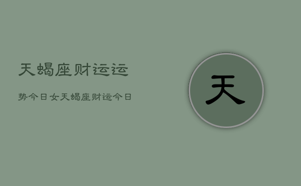 天蝎座财运运势今日女，天蝎座财运今日运势女