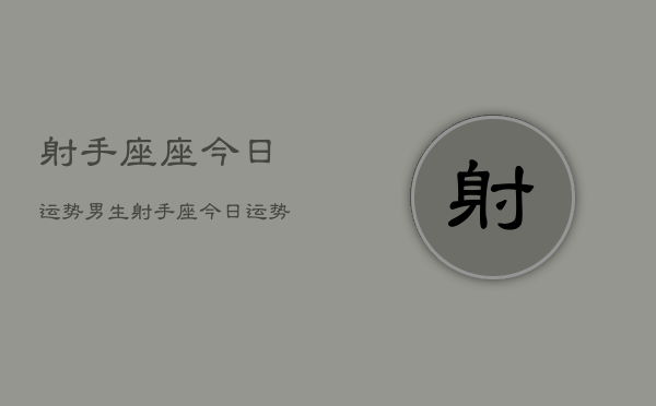 射手座座今日运势男生，射手座今日运势男生占卜  第1张