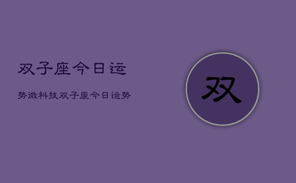 双子座今日运势微科技，双子座今日运势科技解读  第1张