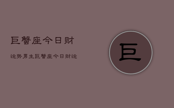 巨蟹座今日财运势男生，巨蟹座今日财运男生运势  第1张