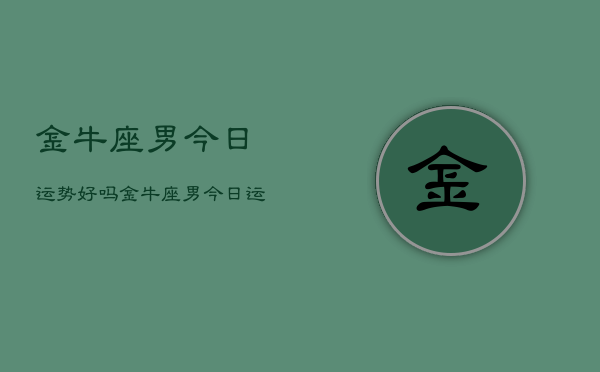 金牛座男今日运势好吗，金牛座男今日运势如何