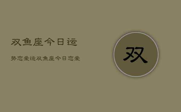 双鱼座今日运势恋爱运，双鱼座今日恋爱运势如何