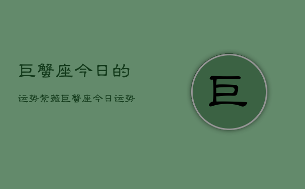 巨蟹座今日的运势紫薇，巨蟹座今日运势紫薇星座  第1张