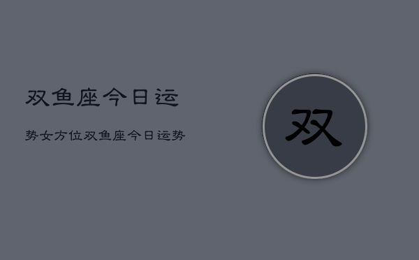 双鱼座今日运势女方位，双鱼座今日运势女方位查询  第1张