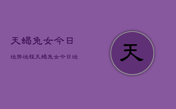 天蝎兔女今日运势运程，天蝎兔女今日运势详解  第1张