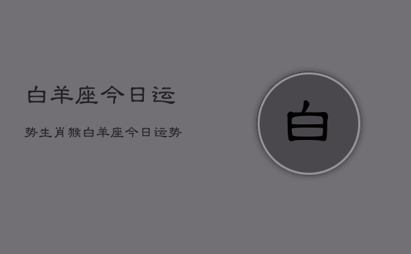 白羊座今日运势生肖猴，白羊座今日运势猴生肖  第1张