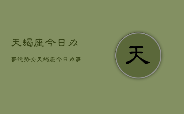 天蝎座今日办事运势女，天蝎座今日办事运势女性  第1张