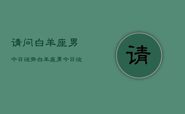 请问白羊座男今日运势，白羊座男今日运势查询