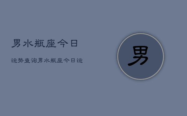 男水瓶座今日运势查询，男水瓶座今日运势占卜  第1张