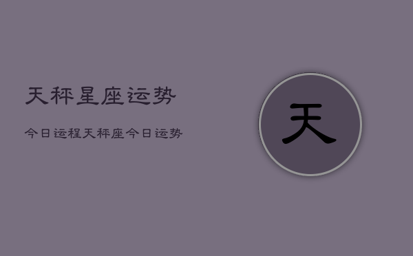 天秤星座运势今日运程，天秤座今日运势运程详解  第1张