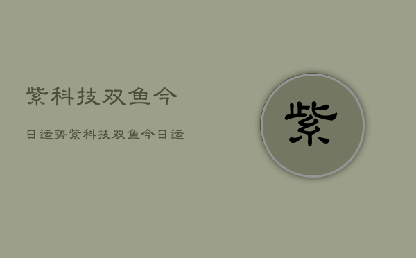 紫科技双鱼今日运势，紫科技双鱼今日运势查询  第1张