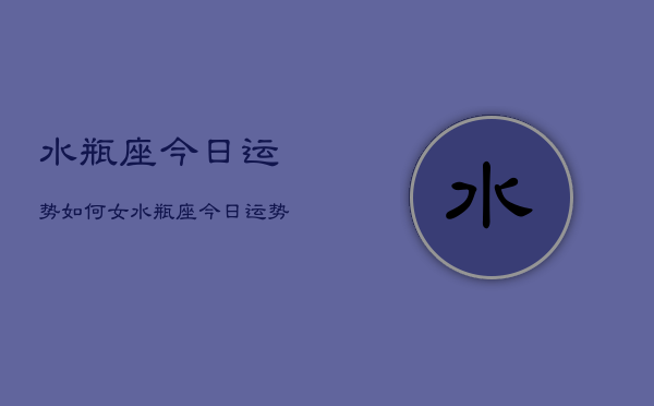 水瓶座今日运势如何女，水瓶座今日运势女性