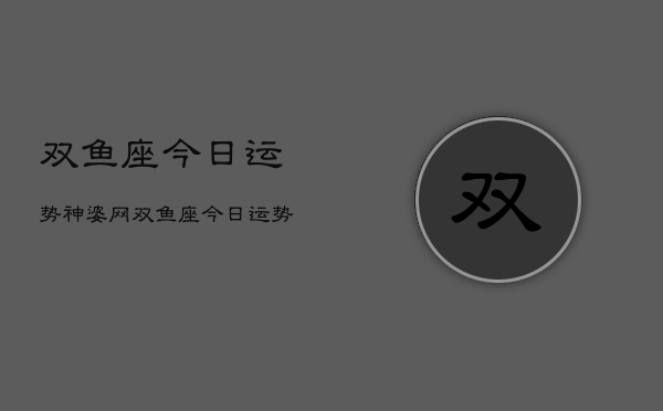 双鱼座今日运势神婆网，双鱼座今日运势神婆网  第1张