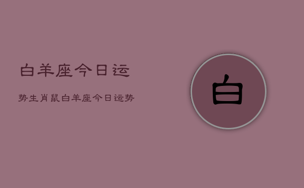 白羊座今日运势生肖鼠，白羊座今日运势生肖鼠查询  第1张