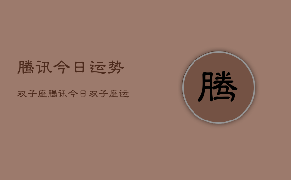腾讯今日运势双子座，腾讯今日双子座运势  第1张
