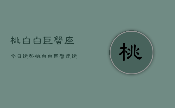 桃白白巨蟹座今日运势，桃白白巨蟹座运势今日  第1张