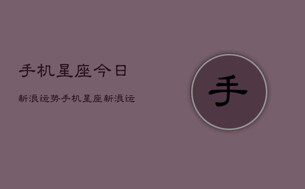 手机星座今日新浪运势，手机星座新浪运势查询  第1张