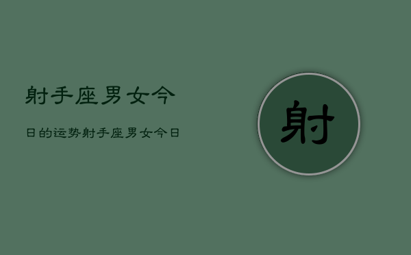 射手座男女今日的运势，射手座男女今日运势详解  第1张