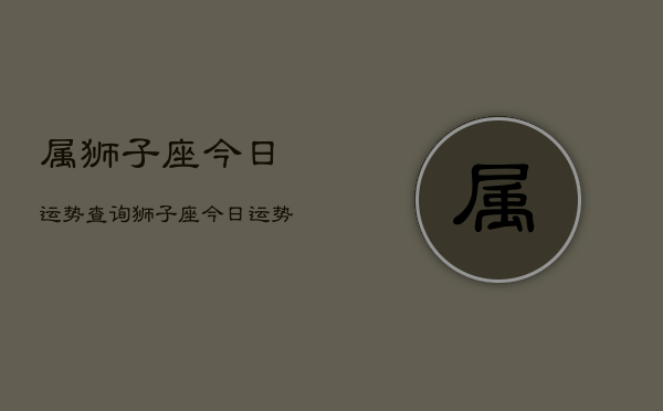 属狮子座今日运势查询，狮子座今日运势占卜查询
