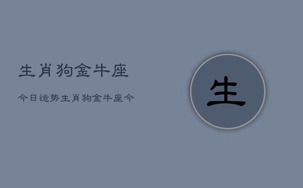 生肖狗金牛座今日运势，生肖狗金牛座今日运势详解  第1张