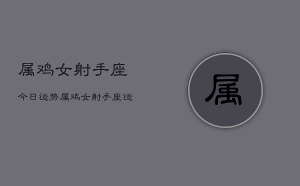 属鸡女射手座今日运势，属鸡女射手座运势今日  第1张