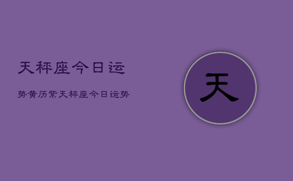 天秤座今日运势黄历紫，天秤座今日运势查询  第1张