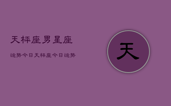 天枰座男星座运势今日，天枰座今日运势查询  第1张