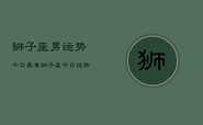 狮子座男运势今日最准，狮子座今日运势精准查询