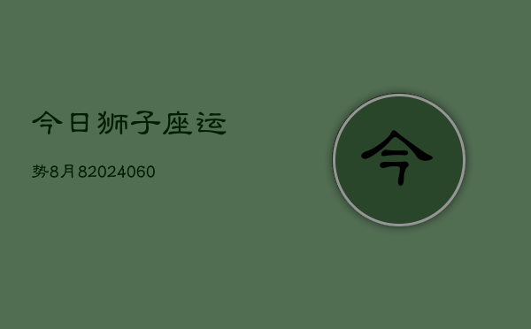 今日狮子座运势8月8(20240608)  第1张