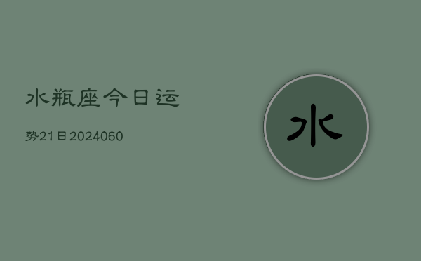 水瓶座今日运势21日(20240608)