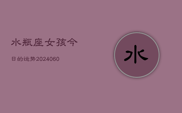 水瓶座女孩今日的运势(20240608)  第1张
