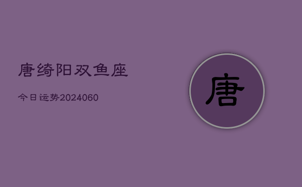 唐绮阳双鱼座今日运势(20240608)  第1张