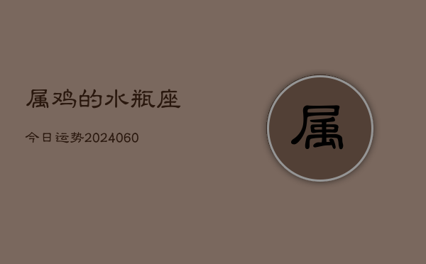 属鸡的水瓶座今日运势(20240608)  第1张