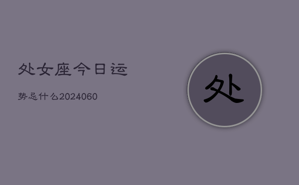 处女座今日运势忌什么(20240608)  第1张