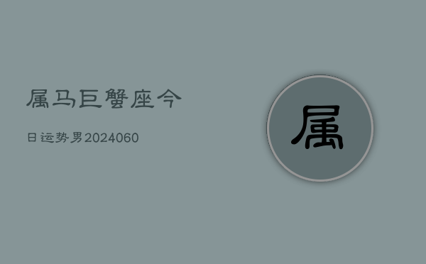 属马巨蟹座今日运势男(20240608)  第1张