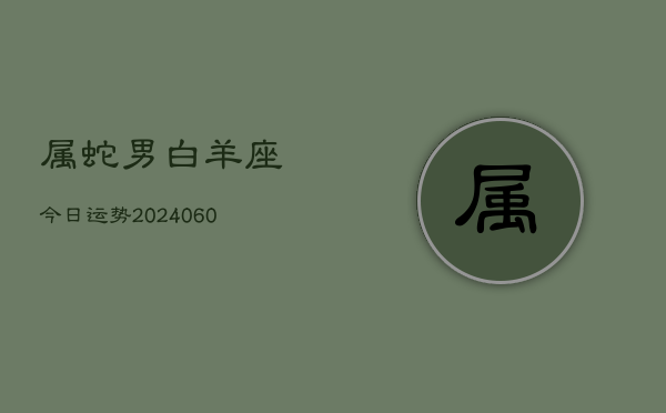 属蛇男白羊座今日运势(20240608)  第1张