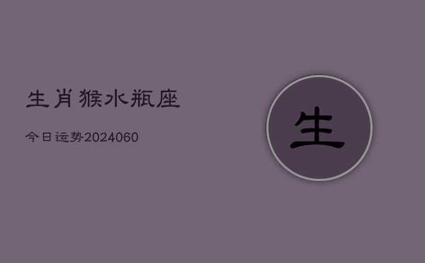 生肖猴水瓶座今日运势(20240608)  第1张