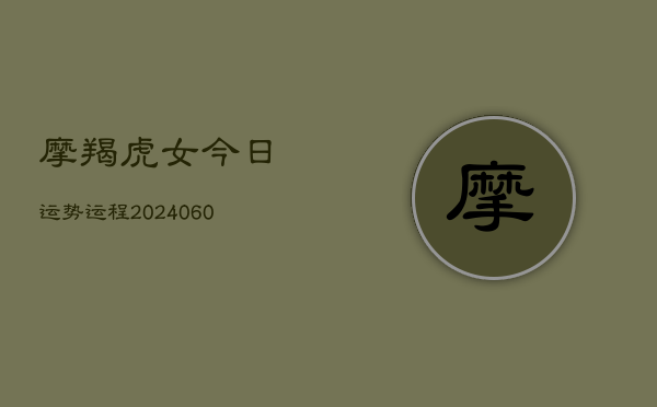 摩羯虎女今日运势运程(20240608)  第1张