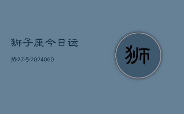 狮子座今日运势27号(20240608)  第1张
