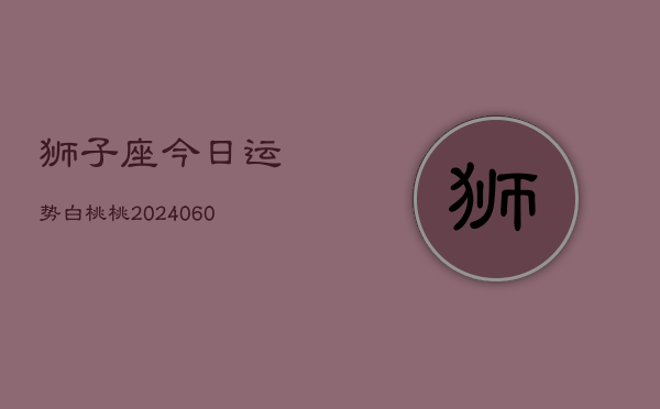 狮子座今日运势白桃桃(20240608)  第1张