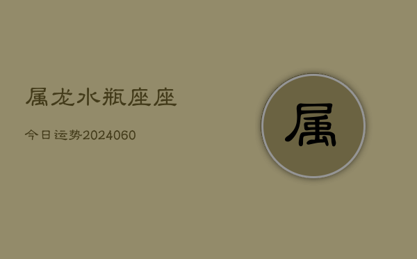 属龙水瓶座座今日运势(20240608)  第1张
