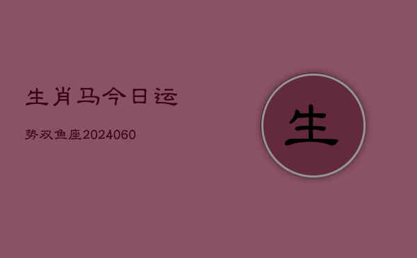 生肖马今日运势双鱼座(20240608)  第1张