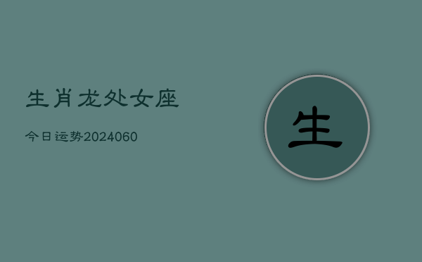 生肖龙处女座今日运势(20240608)  第1张