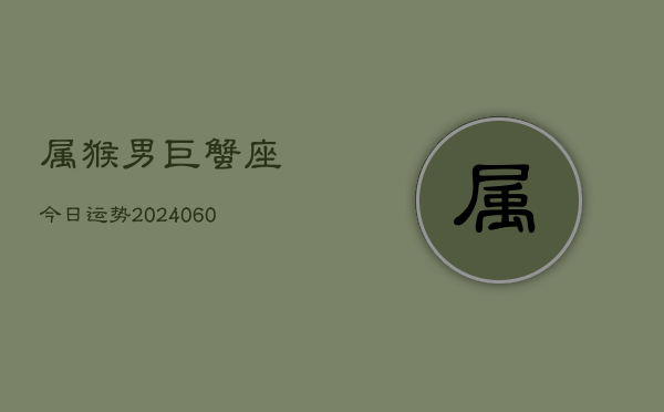 属猴男巨蟹座今日运势(20240608)  第1张