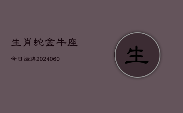 生肖蛇金牛座今日运势(20240608)  第1张