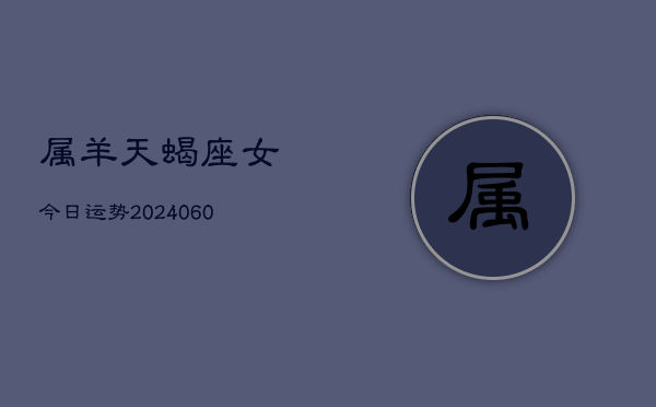 属羊天蝎座女今日运势(20240608)  第1张