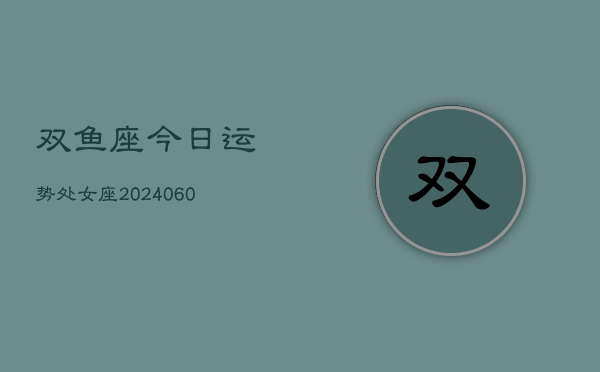 双鱼座今日运势处女座(20240608)  第1张