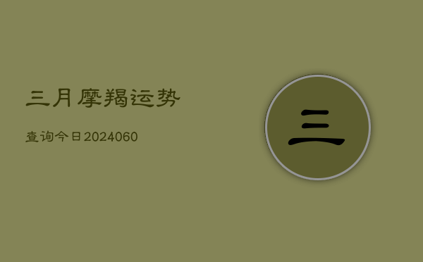 三月摩羯运势查询今日(20240608)  第1张