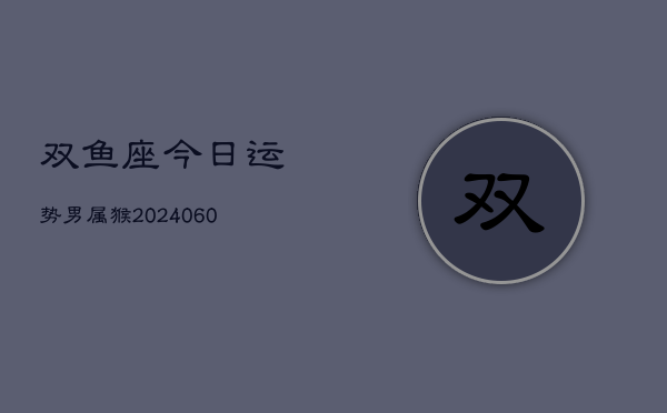 双鱼座今日运势男属猴(20240608)  第1张
